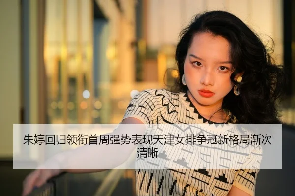 朱婷回归领衔首周强势表现天津女排争冠新格局渐次清晰（HTH）