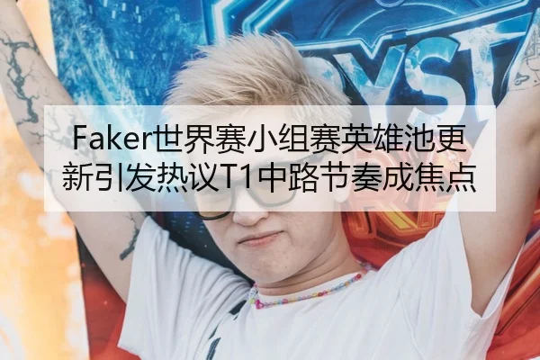 Faker世界赛小组赛英雄池更新引发热议T1中路节奏成焦点（HTH）