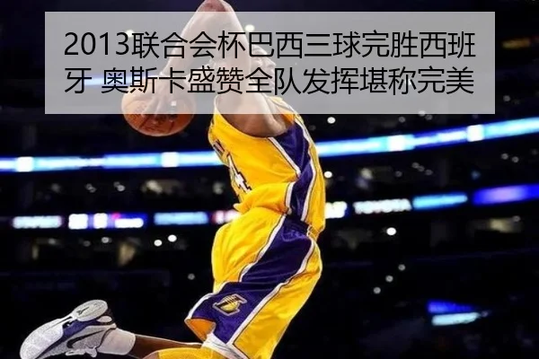 2013联合会杯巴西三球完胜西班牙 奥斯卡盛赞全队发挥堪称完美